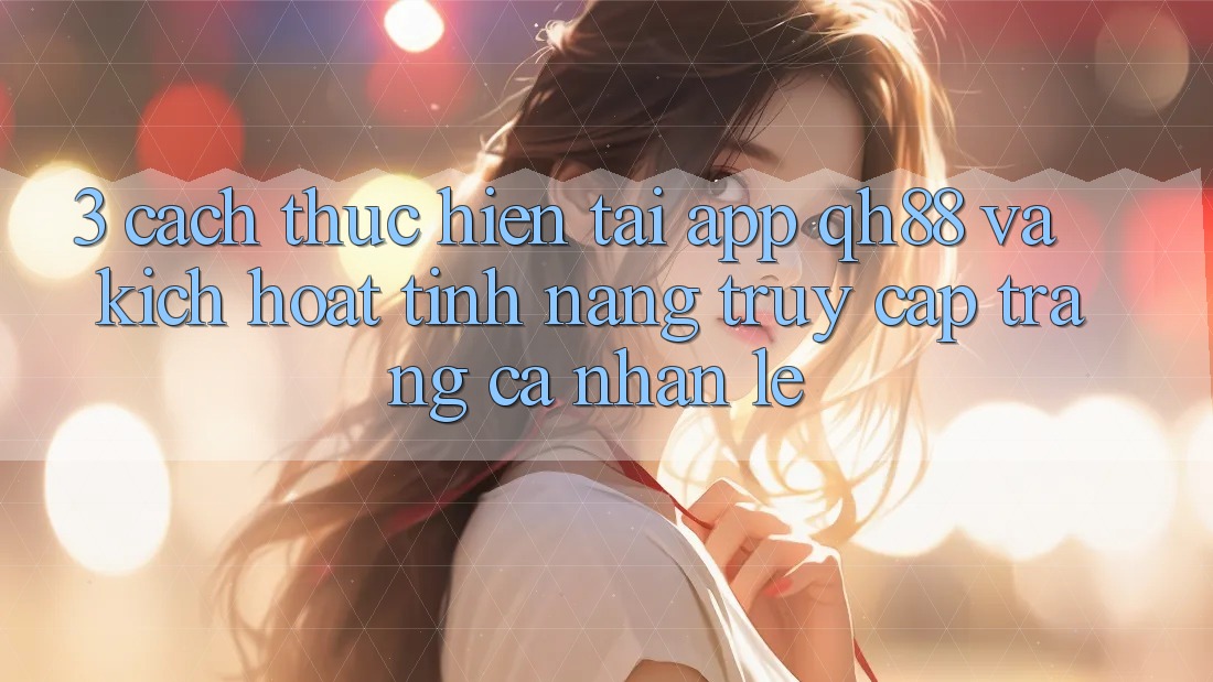 3. Cách thực hiện Tải App QH88 Và Kích Hoạt Tính Năng Truy cập trang cá nhân Lẹ 3. Cách thực hiện Tải App QH88 Và Kích Hoạt Tính Năng Truy cập trang cá nhân Lẹ