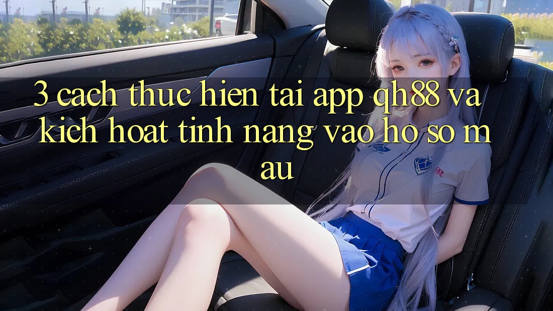 3. Cách thực hiện Tải App QH88 Và Kích Hoạt Tính Năng Vào hồ sơ Mau