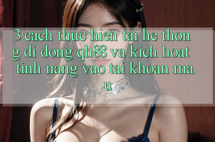 3. Cách thực hiện Tải Hệ thống di động QH88 Và Kích Hoạt Tính Năng Vào tài khoản Mau 3. Cách thực hiện Tải Hệ thống di động QH88 Và Kích Hoạt Tính Năng Vào tài khoản Mau