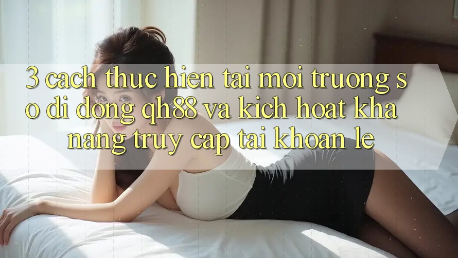 3. Cách thực hiện Tải Môi trường số di động QH88 Và Kích Hoạt Khả năng Truy cập tài khoản Lẹ