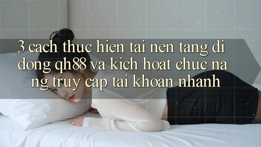 3. Cách thực hiện Tải Nền tảng di động QH88 Và Kích Hoạt Chức năng Truy cập tài khoản Nhanh 3. Cách thực hiện Tải Nền tảng di động QH88 Và Kích Hoạt Chức năng Truy cập tài khoản Nhanh