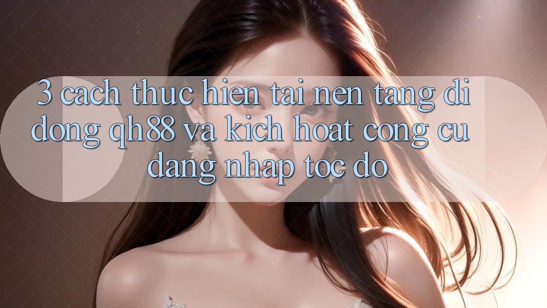 3. Cách thực hiện Tải Nền tảng di động QH88 Và Kích Hoạt Công cụ Đăng Nhập Tốc độ 3. Cách thực hiện Tải Nền tảng di động QH88 Và Kích Hoạt Công cụ Đăng Nhập Tốc độ