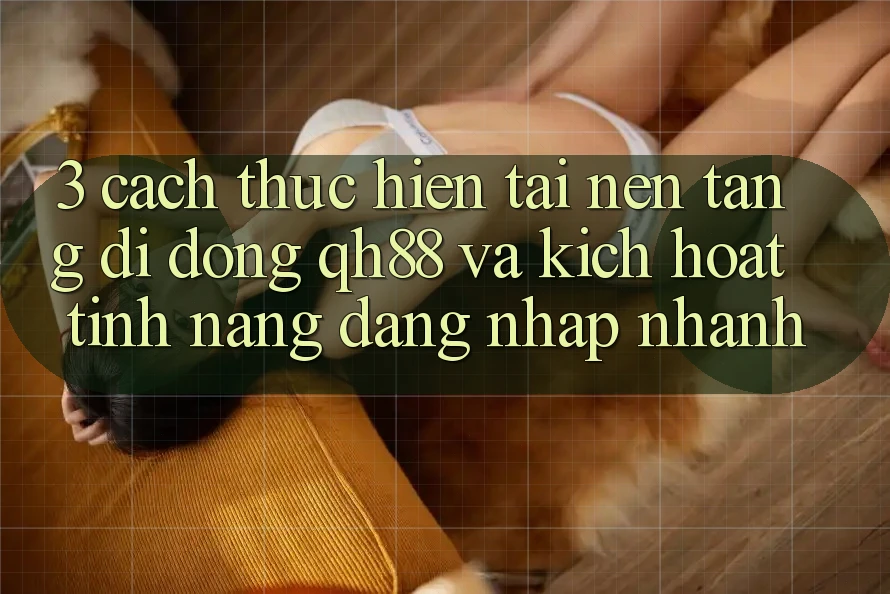 3. Cách thực hiện Tải Nền tảng di động QH88 Và Kích Hoạt Tính Năng Đăng Nhập Nhanh 3. Cách thực hiện Tải Nền tảng di động QH88 Và Kích Hoạt Tính Năng Đăng Nhập Nhanh