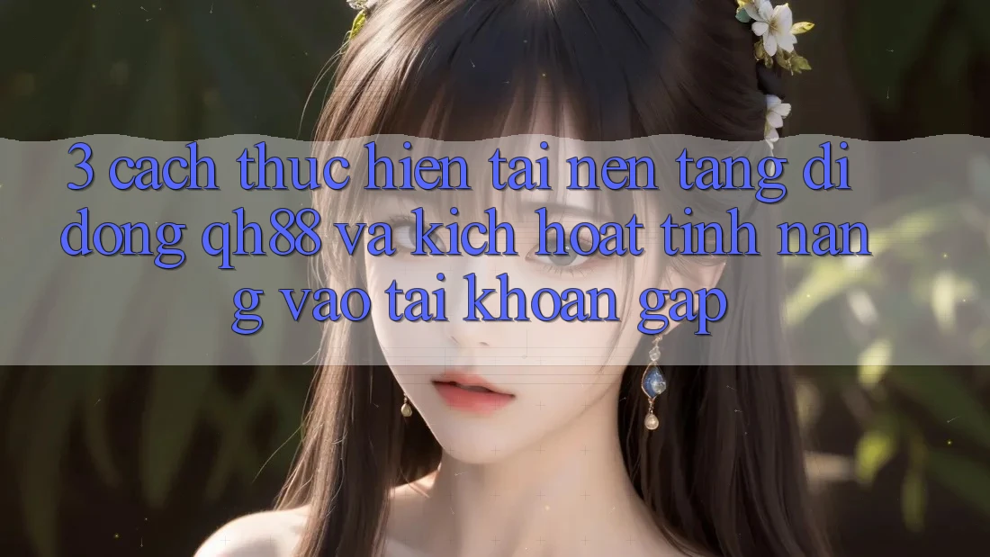 3. Cách thực hiện Tải Nền tảng di động QH88 Và Kích Hoạt Tính Năng Vào tài khoản Gấp