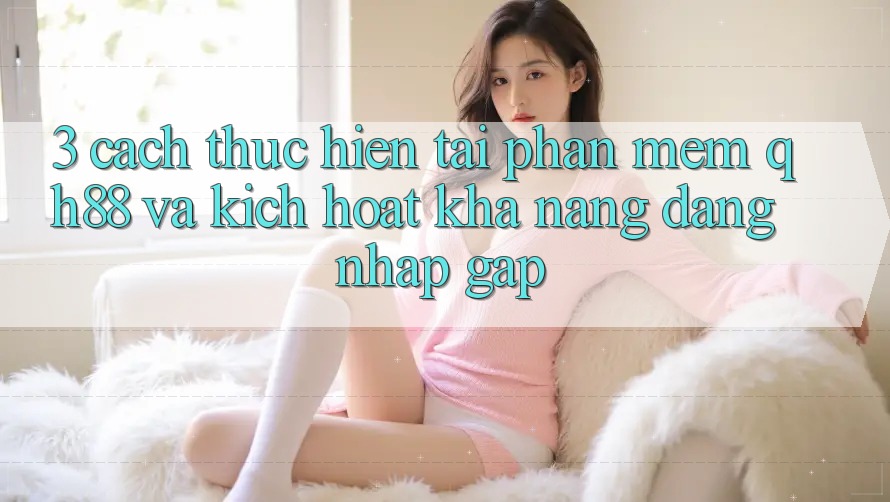 3. Cách thực hiện Tải Phần mềm QH88 Và Kích Hoạt Khả năng Đăng Nhập Gấp 3. Cách thực hiện Tải Phần mềm QH88 Và Kích Hoạt Khả năng Đăng Nhập Gấp