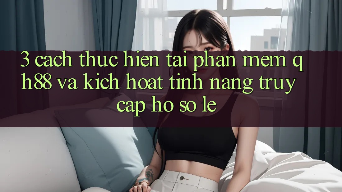 3. Cách thực hiện Tải Phần mềm QH88 Và Kích Hoạt Tính Năng Truy cập hồ sơ Lẹ