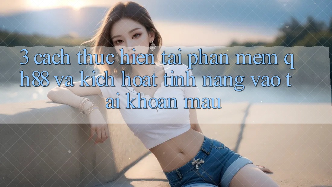 3. Cách thực hiện Tải Phần mềm QH88 Và Kích Hoạt Tính Năng Vào tài khoản Mau