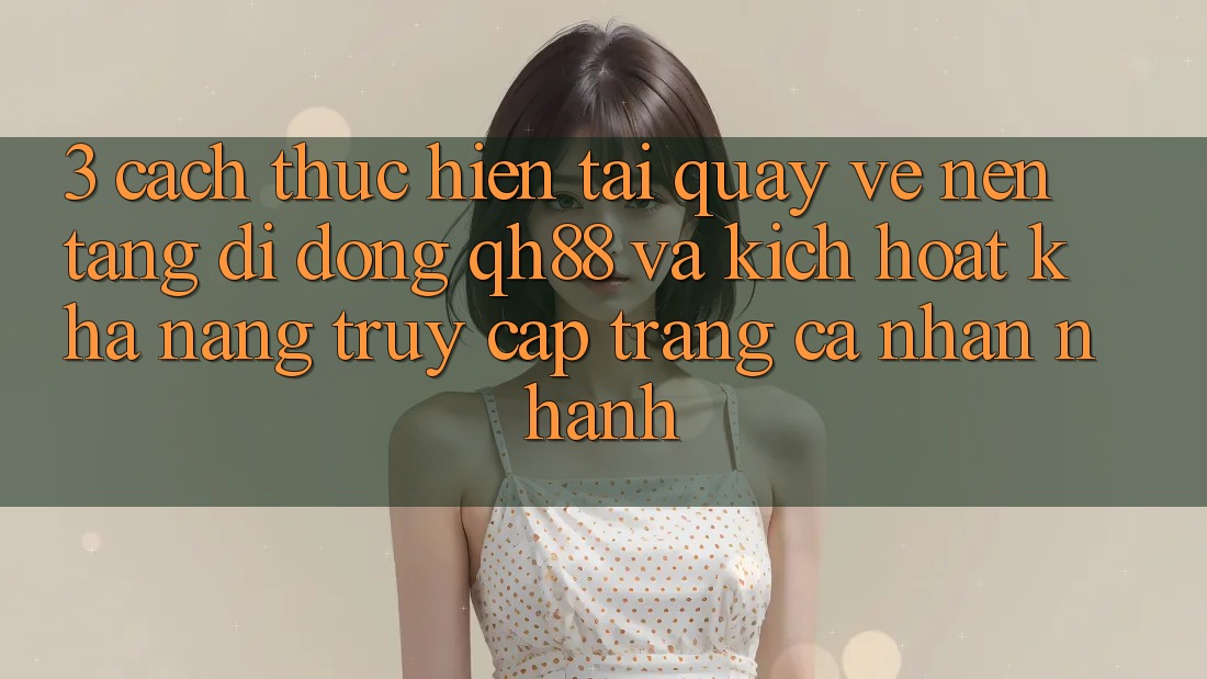 3. Cách thực hiện Tải quay về Nền tảng di động QH88 Và Kích Hoạt Khả năng Truy cập trang cá nhân Nhanh 3. Cách thực hiện Tải quay về Nền tảng di động QH88 Và Kích Hoạt Khả năng Truy cập trang cá nhân Nhanh