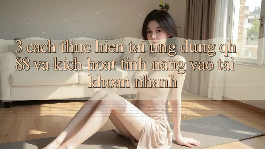 3. Cách thực hiện Tải Ứng dụng QH88 Và Kích Hoạt Tính Năng Vào tài khoản Nhanh 3. Cách thực hiện Tải Ứng dụng QH88 Và Kích Hoạt Tính Năng Vào tài khoản Nhanh