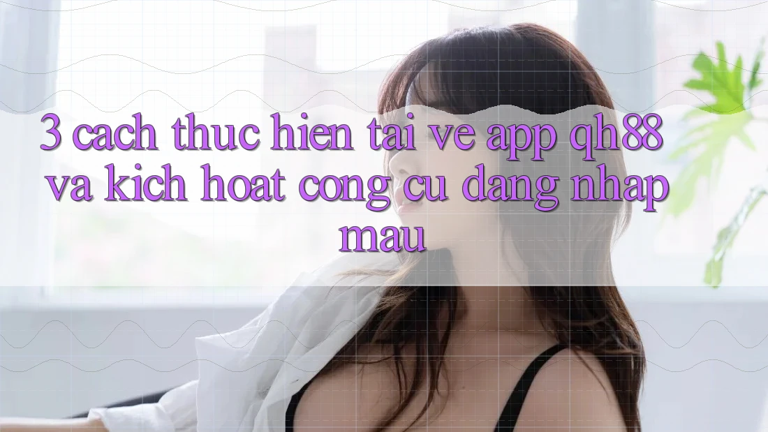 3. Cách thực hiện Tải về App QH88 Và Kích Hoạt Công cụ Đăng Nhập Mau 3. Cách thực hiện Tải về App QH88 Và Kích Hoạt Công cụ Đăng Nhập Mau