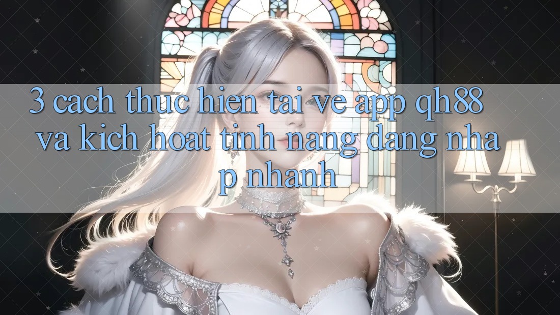 3. Cách thực hiện Tải về App QH88 Và Kích Hoạt Tính Năng Đăng nhập Nhanh 3. Cách thực hiện Tải về App QH88 Và Kích Hoạt Tính Năng Đăng nhập Nhanh
