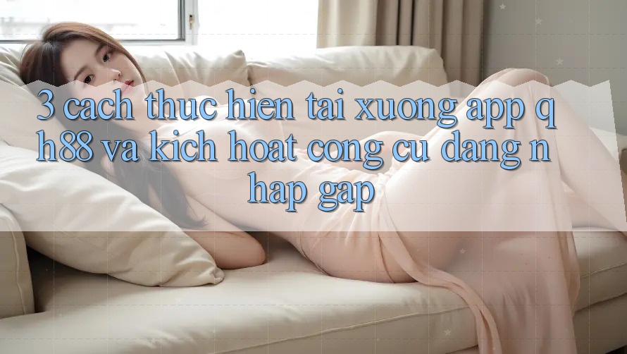 3. Cách thực hiện Tải xuống App QH88 Và Kích Hoạt Công cụ Đăng Nhập Gấp