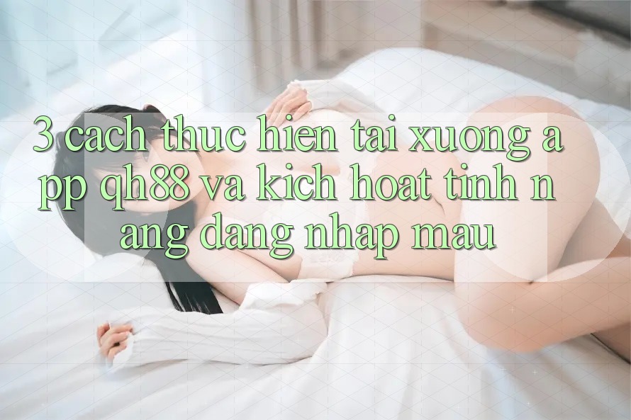 3. Cách thực hiện Tải xuống App QH88 Và Kích Hoạt Tính Năng Đăng Nhập Mau 3. Cách thực hiện Tải xuống App QH88 Và Kích Hoạt Tính Năng Đăng Nhập Mau