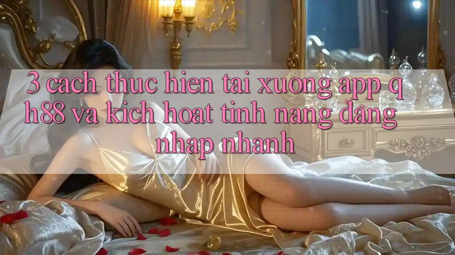 3. Cách thực hiện Tải xuống App QH88 Và Kích Hoạt Tính Năng Đăng Nhập Nhanh 3. Cách thực hiện Tải xuống App QH88 Và Kích Hoạt Tính Năng Đăng Nhập Nhanh