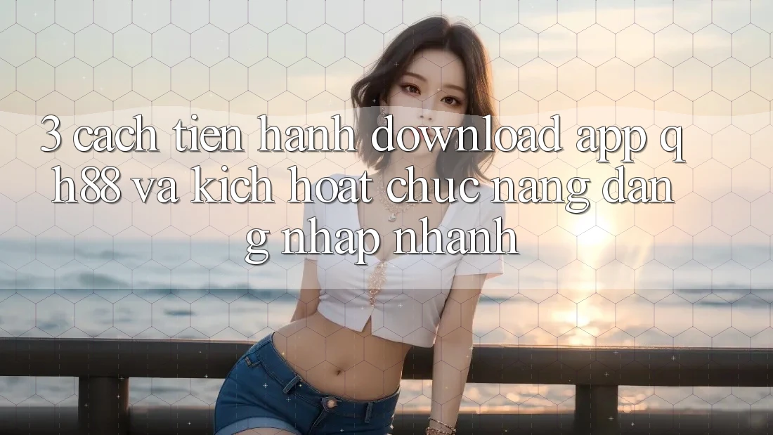 3. Cách tiến hành Download App QH88 Và Kích Hoạt Chức năng Đăng Nhập Nhanh 3. Cách tiến hành Download App QH88 Và Kích Hoạt Chức năng Đăng Nhập Nhanh