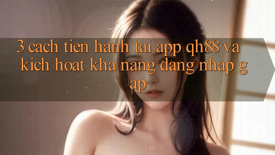3. Cách tiến hành Tải App QH88 Và Kích Hoạt Khả năng Đăng Nhập Gấp 3. Cách tiến hành Tải App QH88 Và Kích Hoạt Khả năng Đăng Nhập Gấp