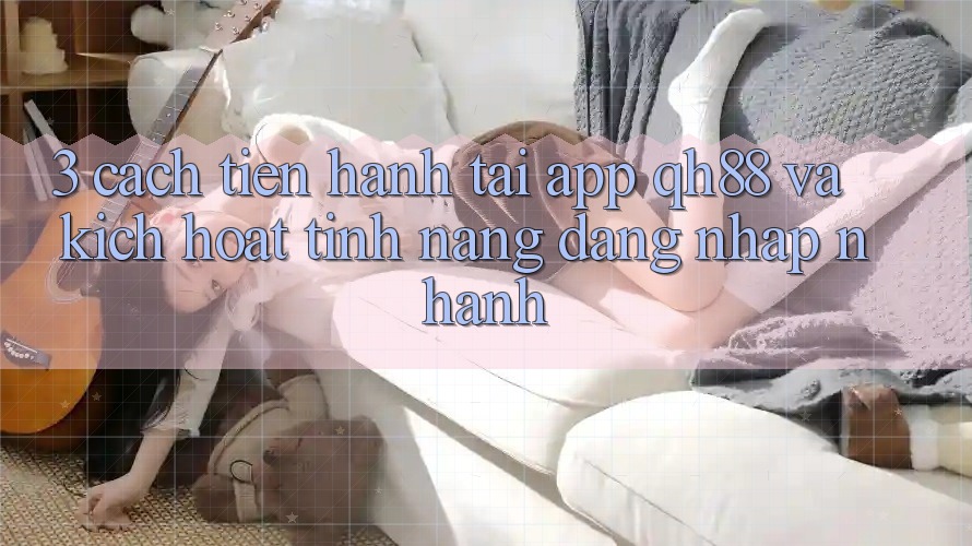 3. Cách tiến hành Tải App QH88 Và Kích Hoạt Tính Năng Đăng Nhập Nhanh