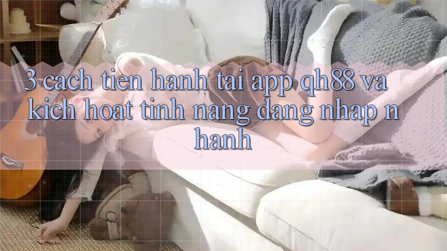 3. Cách tiến hành Tải App QH88 Và Kích Hoạt Tính Năng Đăng Nhập Nhanh