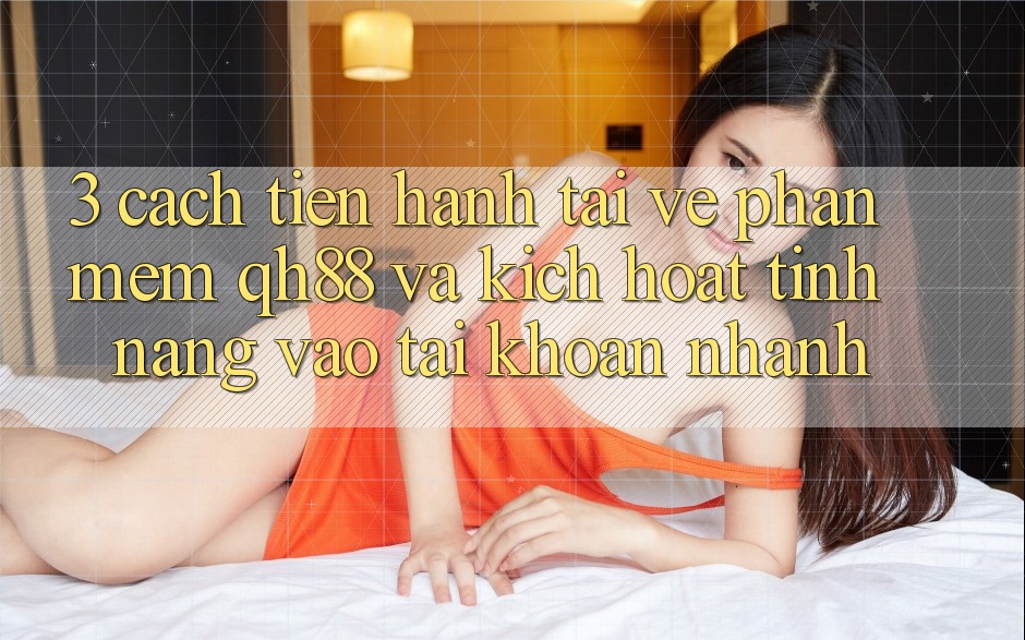 3. Cách tiến hành Tải về Phần mềm QH88 Và Kích Hoạt Tính năng Vào tài khoản Nhanh 3. Cách tiến hành Tải về Phần mềm QH88 Và Kích Hoạt Tính năng Vào tài khoản Nhanh