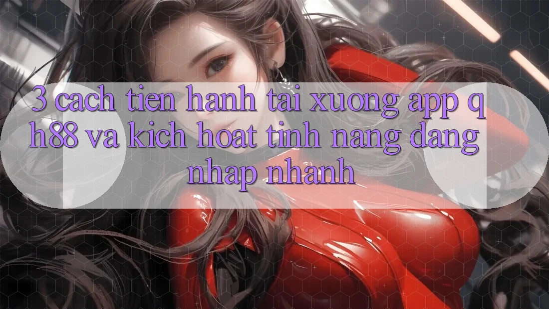 3. Cách tiến hành Tải xuống App QH88 Và Kích Hoạt Tính Năng Đăng Nhập Nhanh 3. Cách tiến hành Tải xuống App QH88 Và Kích Hoạt Tính Năng Đăng Nhập Nhanh