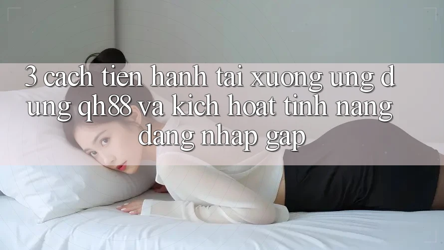 3. Cách tiến hành Tải xuống Ứng dụng QH88 Và Kích Hoạt Tính Năng Đăng Nhập Gấp 3. Cách tiến hành Tải xuống Ứng dụng QH88 Và Kích Hoạt Tính Năng Đăng Nhập Gấp