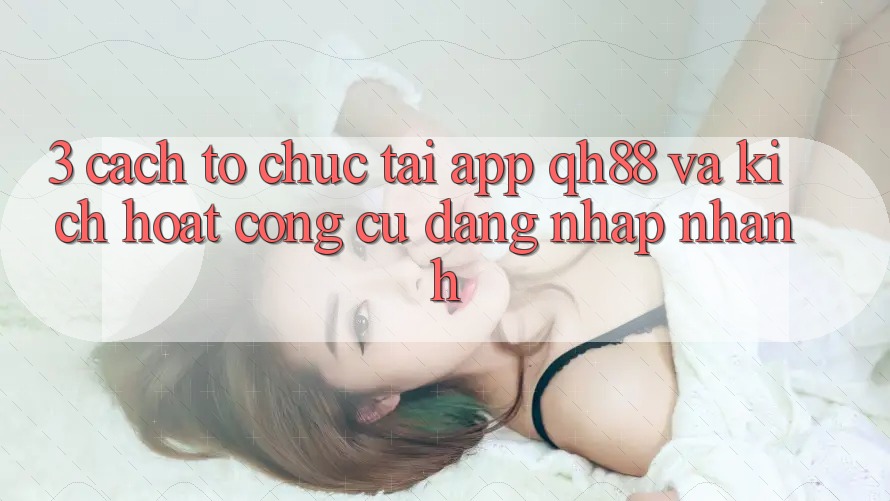 3. Cách tổ chức Tải App QH88 Và Kích Hoạt Công cụ Đăng Nhập Nhanh