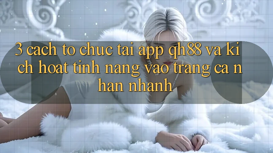 3. Cách tổ chức Tải App QH88 Và Kích Hoạt Tính Năng Vào trang cá nhân Nhanh 3. Cách tổ chức Tải App QH88 Và Kích Hoạt Tính Năng Vào trang cá nhân Nhanh
