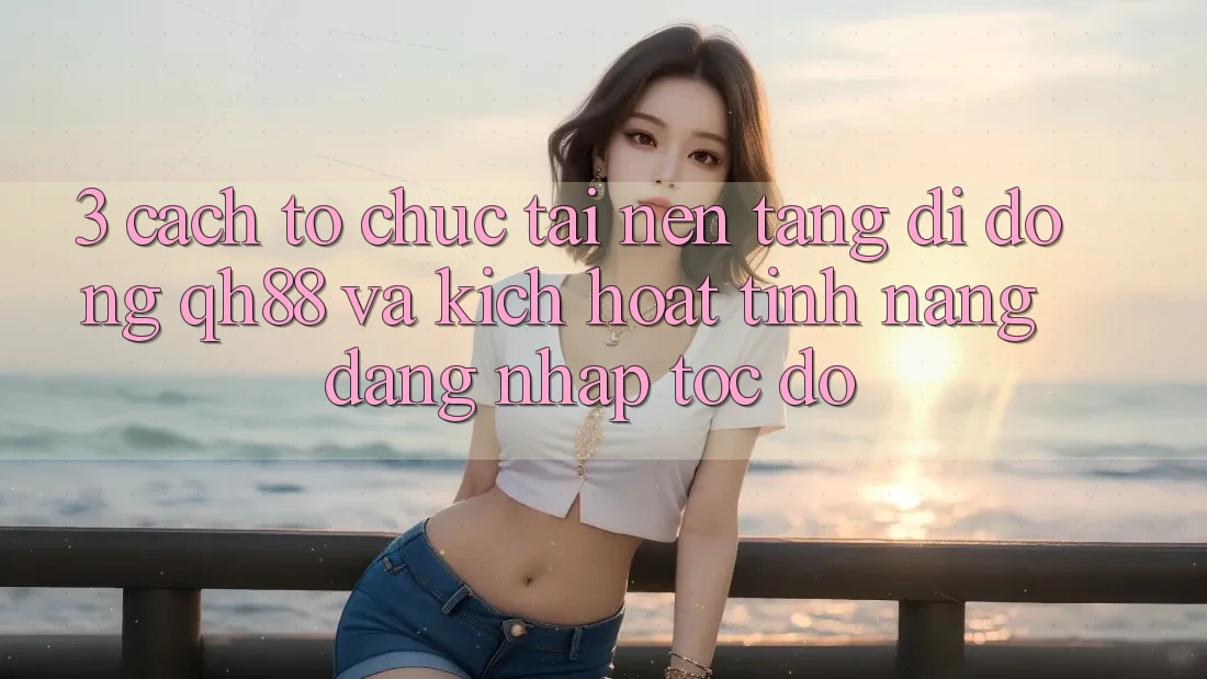 3. Cách tổ chức Tải Nền tảng di động QH88 Và Kích Hoạt Tính Năng Đăng Nhập Tốc độ