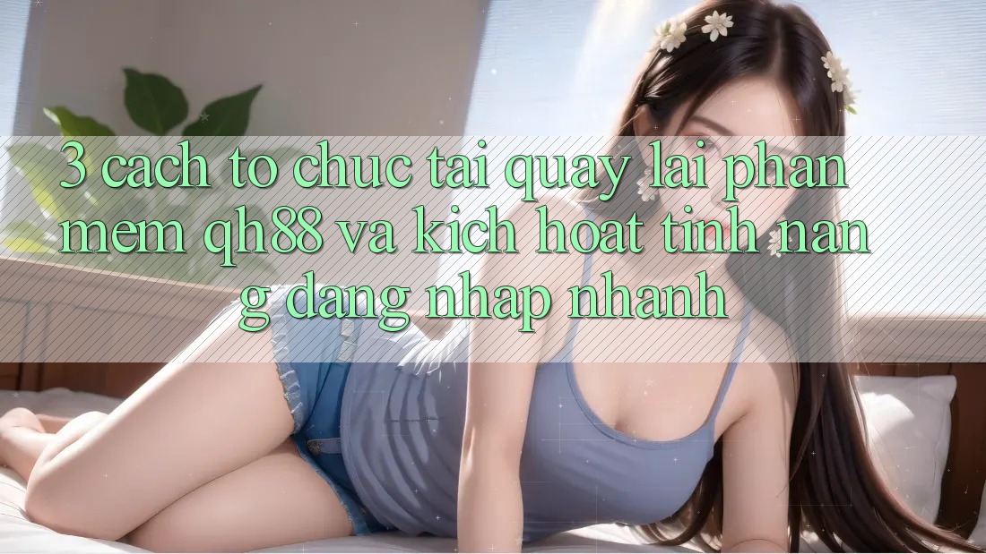 3. Cách tổ chức Tải quay lại Phần mềm QH88 Và Kích Hoạt Tính Năng Đăng Nhập Nhanh 3. Cách tổ chức Tải quay lại Phần mềm QH88 Và Kích Hoạt Tính Năng Đăng Nhập Nhanh