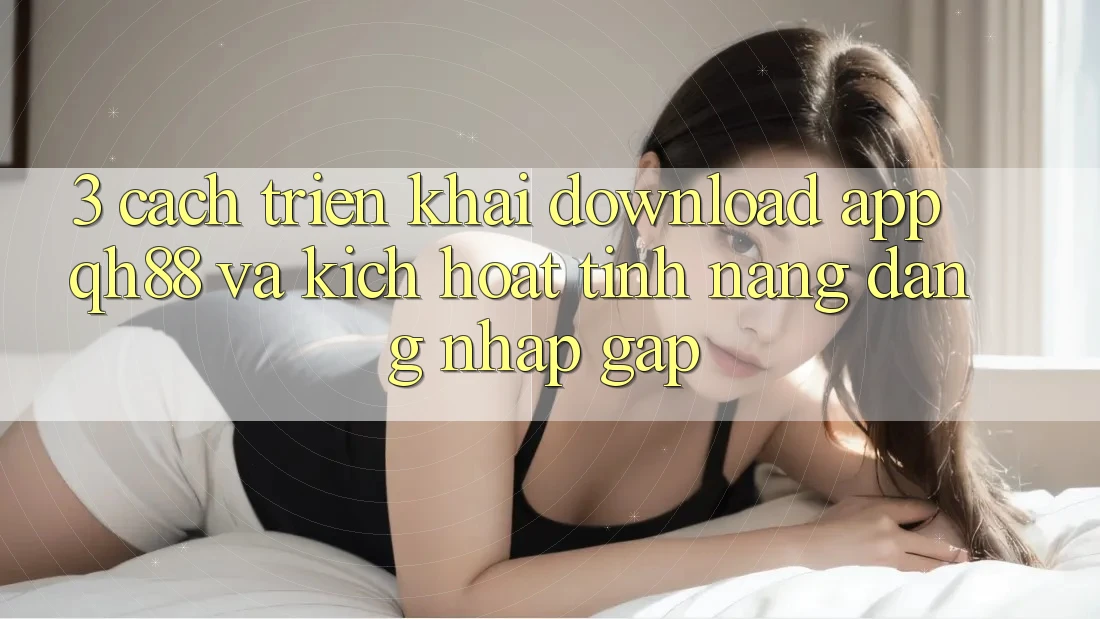 3. Cách triển khai Download App QH88 Và Kích Hoạt Tính Năng Đăng Nhập Gấp 3. Cách triển khai Download App QH88 Và Kích Hoạt Tính Năng Đăng Nhập Gấp