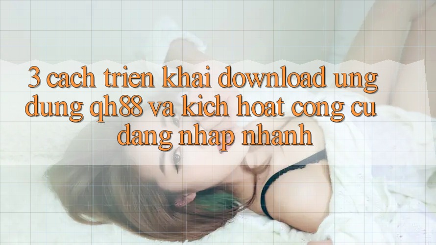 3. Cách triển khai Download Ứng dụng QH88 Và Kích Hoạt Công cụ Đăng Nhập Nhanh 3. Cách triển khai Download Ứng dụng QH88 Và Kích Hoạt Công cụ Đăng Nhập Nhanh