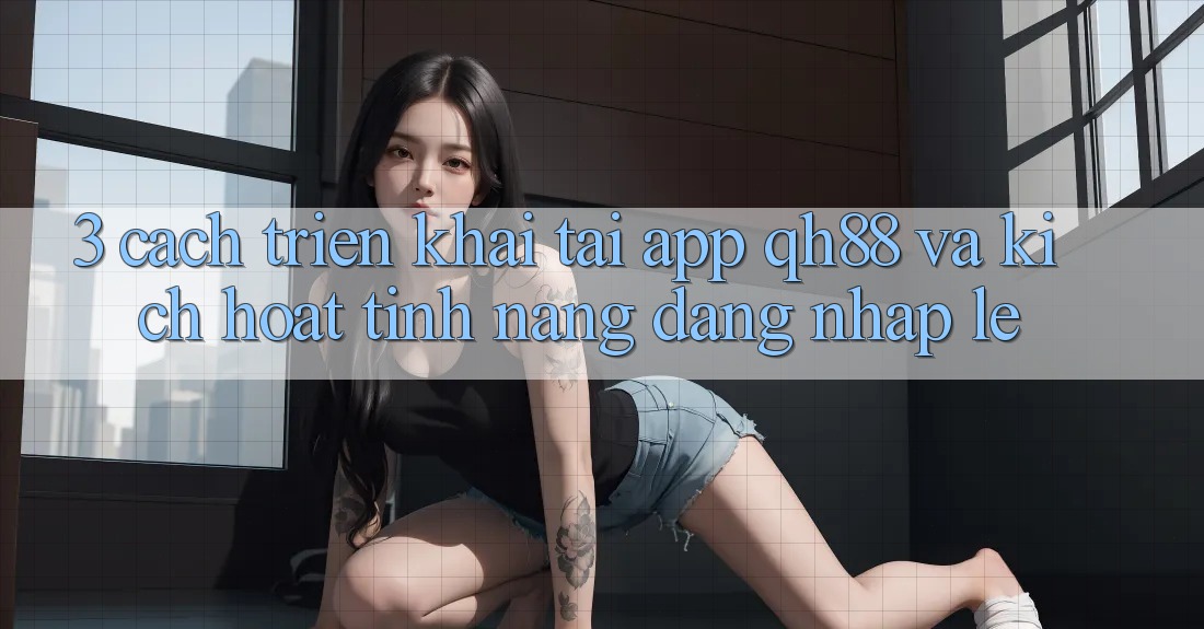3. Cách triển khai Tải App QH88 Và Kích Hoạt Tính Năng Đăng Nhập Lẹ 3. Cách triển khai Tải App QH88 Và Kích Hoạt Tính Năng Đăng Nhập Lẹ