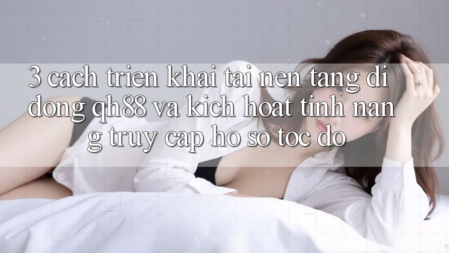 3. Cách triển khai Tải Nền tảng di động QH88 Và Kích Hoạt Tính Năng Truy cập hồ sơ Tốc độ 3. Cách triển khai Tải Nền tảng di động QH88 Và Kích Hoạt Tính Năng Truy cập hồ sơ Tốc độ