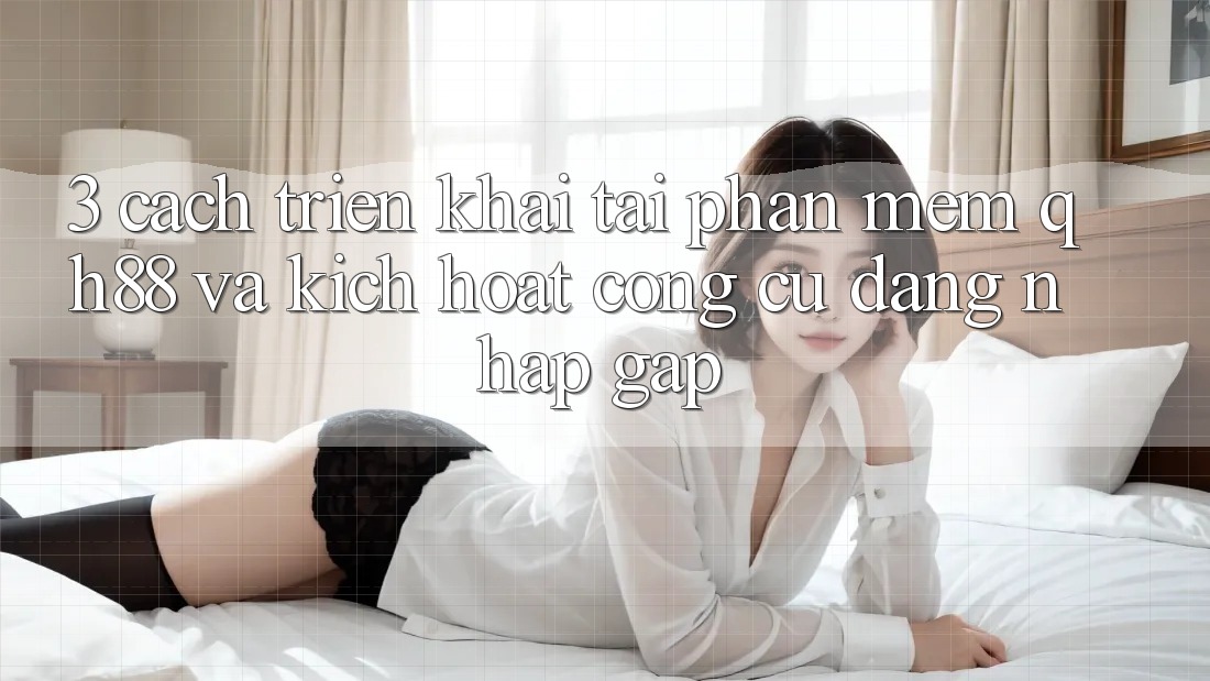 3. Cách triển khai Tải Phần mềm QH88 Và Kích Hoạt Công cụ Đăng Nhập Gấp
