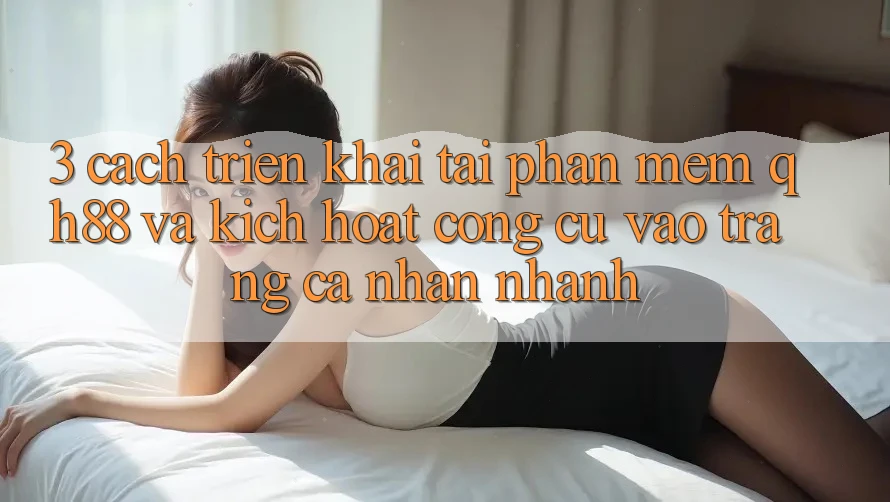 3. Cách triển khai Tải Phần mềm QH88 Và Kích Hoạt Công cụ Vào trang cá nhân Nhanh