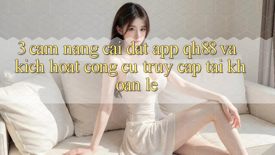 3. Cẩm nang Cài đặt App QH88 Và Kích Hoạt Công cụ Truy cập tài khoản Lẹ 3. Cẩm nang Cài đặt App QH88 Và Kích Hoạt Công cụ Truy cập tài khoản Lẹ