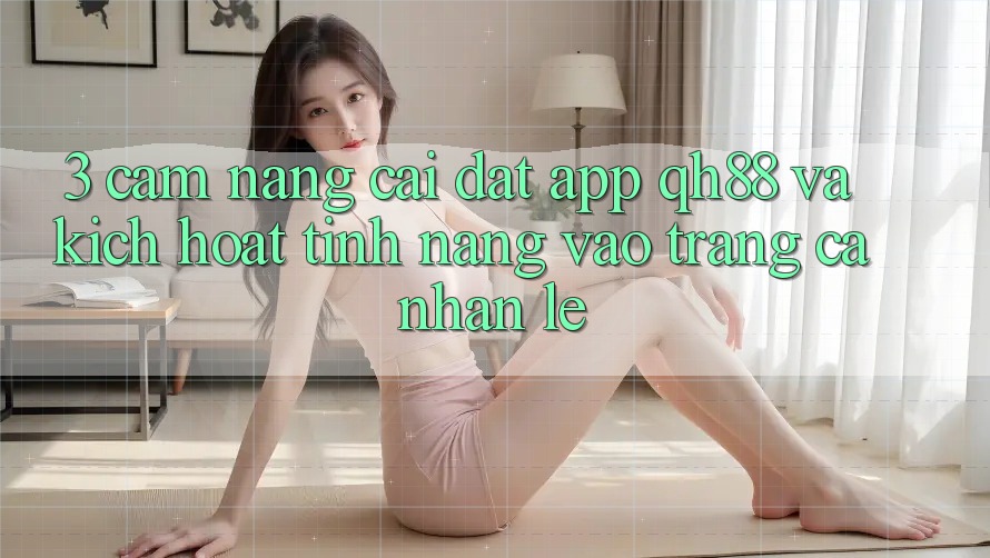 3. Cẩm nang Cài đặt App QH88 Và Kích Hoạt Tính Năng Vào trang cá nhân Lẹ 3. Cẩm nang Cài đặt App QH88 Và Kích Hoạt Tính Năng Vào trang cá nhân Lẹ