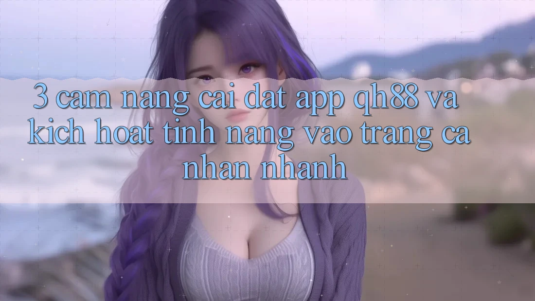 3. Cẩm nang Cài đặt App QH88 Và Kích Hoạt Tính năng Vào trang cá nhân Nhanh 3. Cẩm nang Cài đặt App QH88 Và Kích Hoạt Tính năng Vào trang cá nhân Nhanh