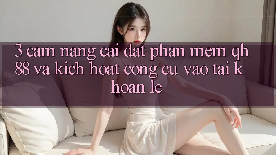 3. Cẩm nang Cài đặt Phần mềm QH88 Và Kích Hoạt Công cụ Vào tài khoản Lẹ 3. Cẩm nang Cài đặt Phần mềm QH88 Và Kích Hoạt Công cụ Vào tài khoản Lẹ