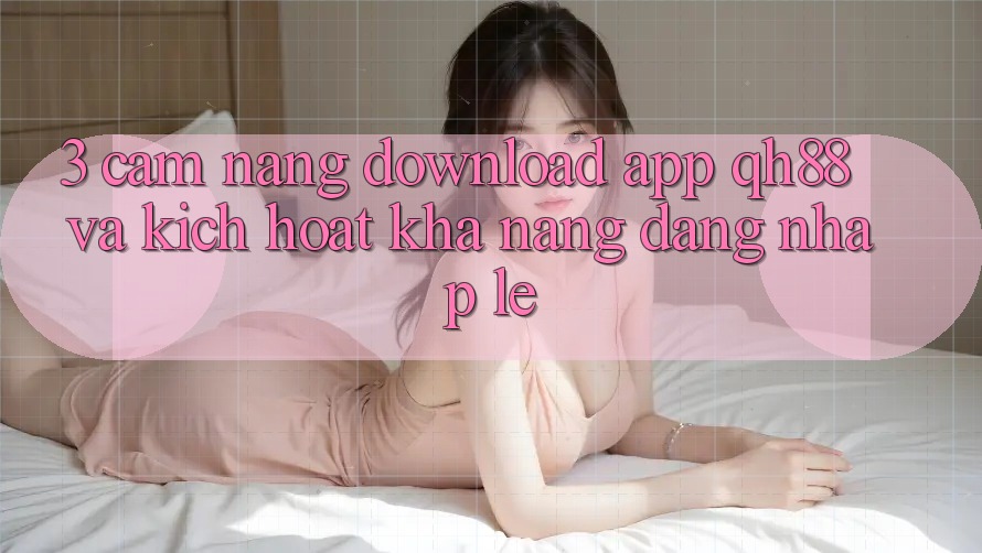 3. Cẩm nang Download App QH88 Và Kích Hoạt Khả năng Đăng Nhập Lẹ 3. Cẩm nang Download App QH88 Và Kích Hoạt Khả năng Đăng Nhập Lẹ