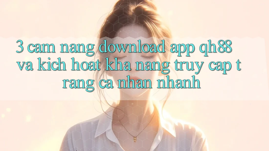 3. Cẩm nang Download App QH88 Và Kích Hoạt Khả năng Truy cập trang cá nhân Nhanh 3. Cẩm nang Download App QH88 Và Kích Hoạt Khả năng Truy cập trang cá nhân Nhanh