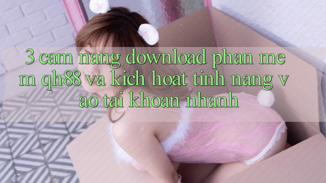3. Cẩm nang Download Phần mềm QH88 Và Kích Hoạt Tính Năng Vào tài khoản Nhanh 3. Cẩm nang Download Phần mềm QH88 Và Kích Hoạt Tính Năng Vào tài khoản Nhanh
