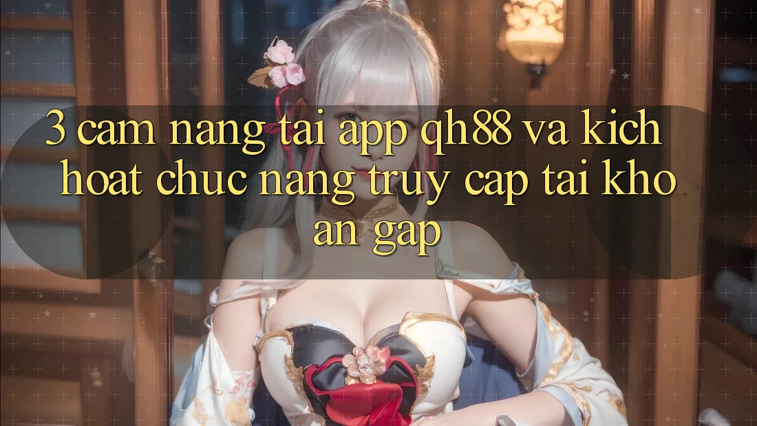 3. Cẩm nang Tải App QH88 Và Kích Hoạt Chức năng Truy cập tài khoản Gấp 3. Cẩm nang Tải App QH88 Và Kích Hoạt Chức năng Truy cập tài khoản Gấp