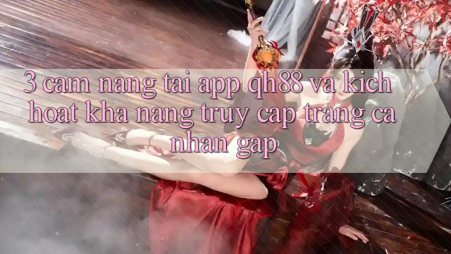 3. Cẩm nang Tải App QH88 Và Kích Hoạt Khả năng Truy cập trang cá nhân Gấp