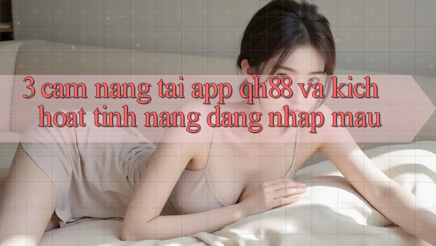 3. Cẩm nang Tải App QH88 Và Kích Hoạt Tính Năng Đăng Nhập Mau