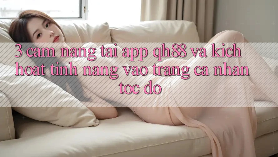 3. Cẩm nang Tải App QH88 Và Kích Hoạt Tính Năng Vào trang cá nhân Tốc độ