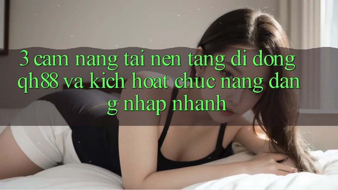 3. Cẩm nang Tải Nền tảng di động QH88 Và Kích Hoạt Chức năng Đăng Nhập Nhanh 3. Cẩm nang Tải Nền tảng di động QH88 Và Kích Hoạt Chức năng Đăng Nhập Nhanh