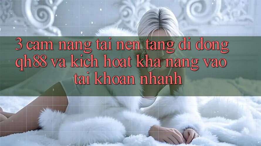 3. Cẩm nang Tải Nền tảng di động QH88 Và Kích Hoạt Khả năng Vào tài khoản Nhanh
