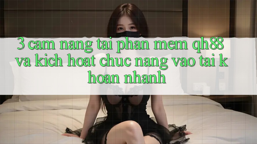 3. Cẩm nang Tải Phần mềm QH88 Và Kích Hoạt Chức năng Vào tài khoản Nhanh 3. Cẩm nang Tải Phần mềm QH88 Và Kích Hoạt Chức năng Vào tài khoản Nhanh