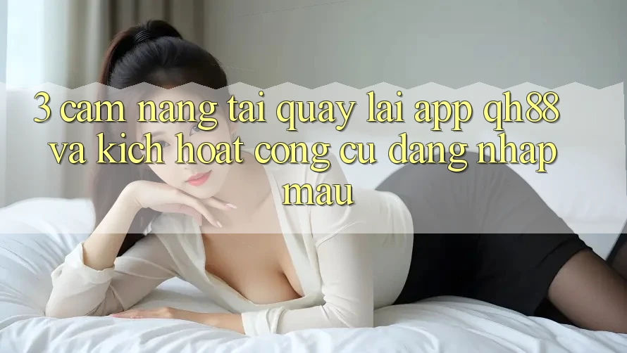 3. Cẩm nang Tải quay lại App QH88 Và Kích Hoạt Công cụ Đăng nhập Mau 3. Cẩm nang Tải quay lại App QH88 Và Kích Hoạt Công cụ Đăng nhập Mau